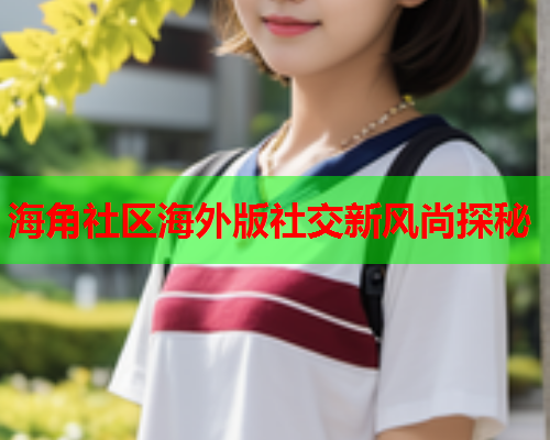海角社区海外版社交新风尚探秘  第1张