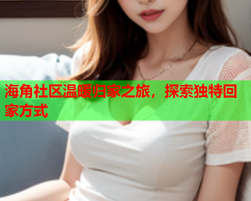 海角社区温暖归家之旅，探索独特回家方式  第1张