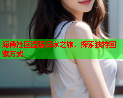 海角社区温暖归家之旅，探索独特回家方式  第2张