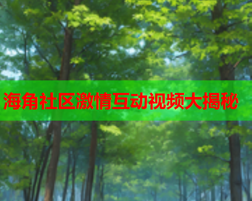 海角社区激情互动视频大揭秘  第2张