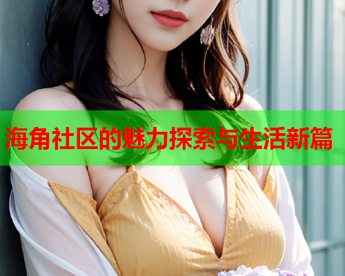 海角社区的魅力探索与生活新篇  第1张