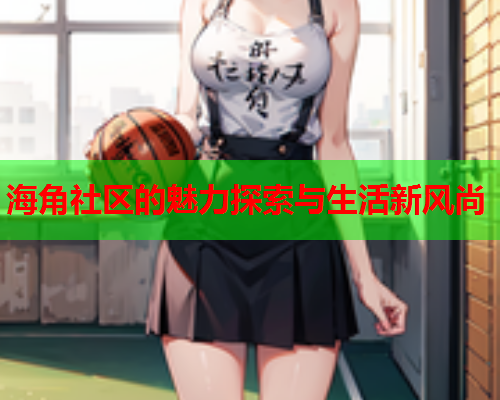 海角社区的魅力探索与生活新风尚  第1张