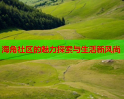 海角社区的魅力探索与生活新风尚  第2张