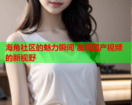 海角社区的魅力瞬间 发现国产视频的新视野  第1张