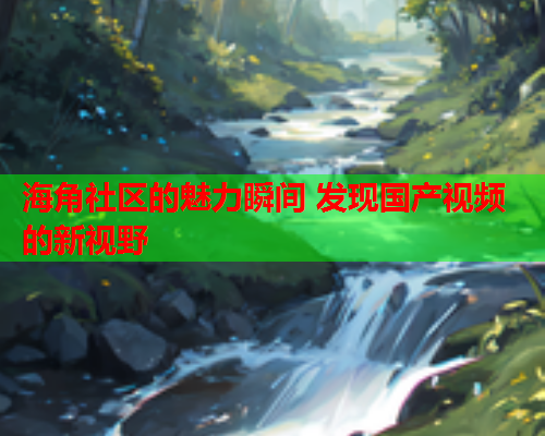 海角社区的魅力瞬间 发现国产视频的新视野  第2张