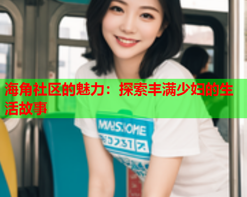 海角社区的魅力：探索丰满少妇的生活故事  第2张