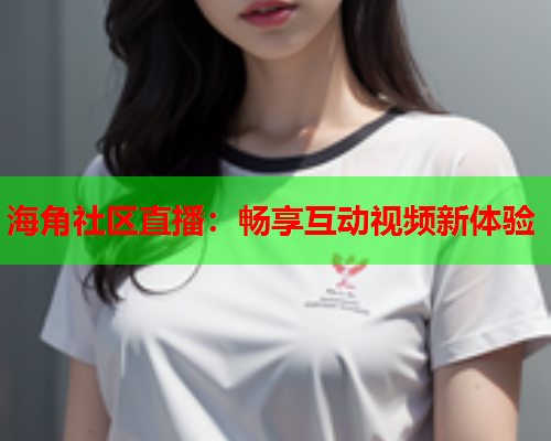 海角社区直播：畅享互动视频新体验  第1张