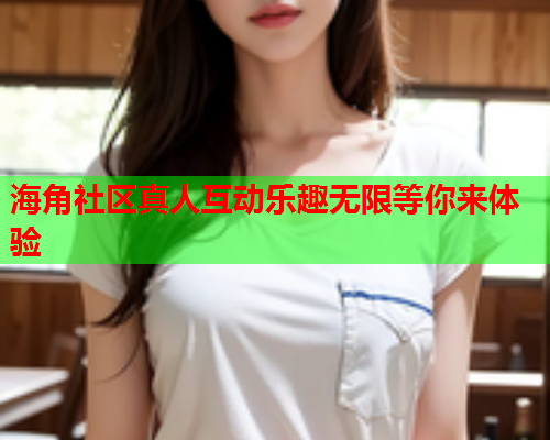 海角社区真人互动乐趣无限等你来体验  第1张