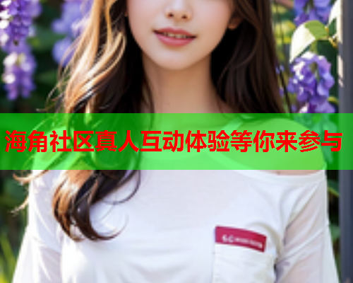 海角社区真人互动体验等你来参与  第2张