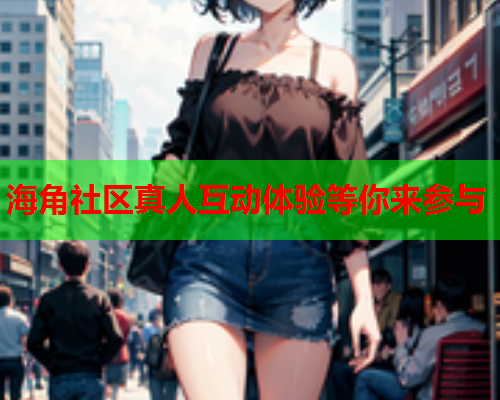 海角社区真人互动体验等你来参与  第1张