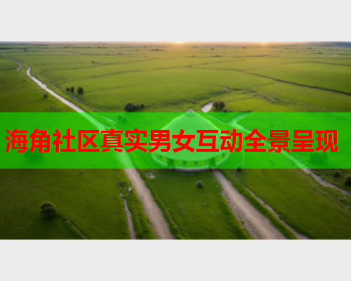 海角社区真实男女互动全景呈现  第1张
