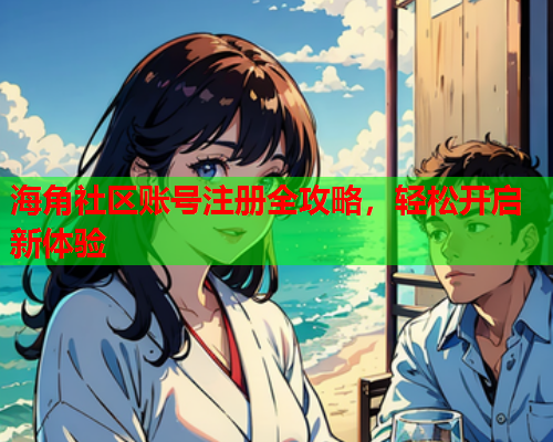 海角社区账号注册全攻略，轻松开启新体验  第2张