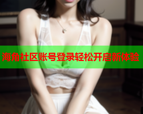 海角社区账号登录轻松开启新体验  第2张