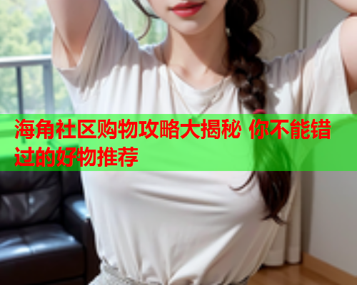 海角社区购物攻略大揭秘 你不能错过的好物推荐  第1张