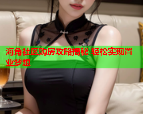 海角社区购房攻略揭秘 轻松实现置业梦想  第1张