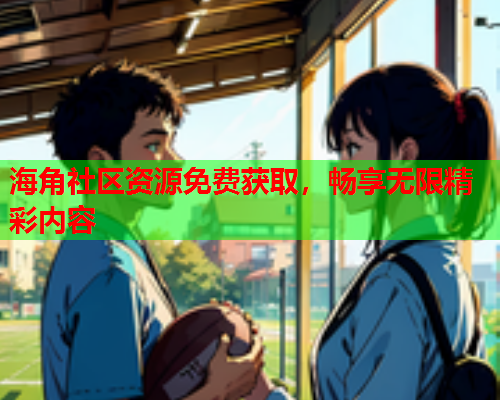 海角社区资源免费获取，畅享无限精彩内容  第1张