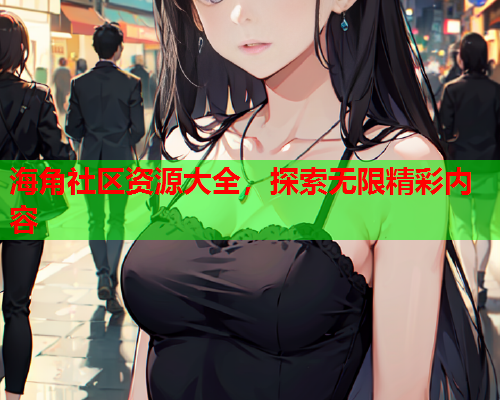 海角社区资源大全，探索无限精彩内容  第1张