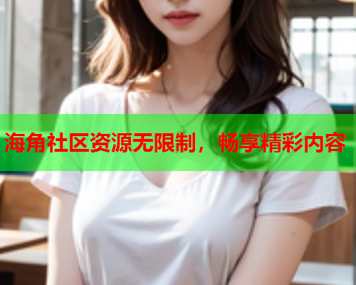 海角社区资源无限制，畅享精彩内容  第1张