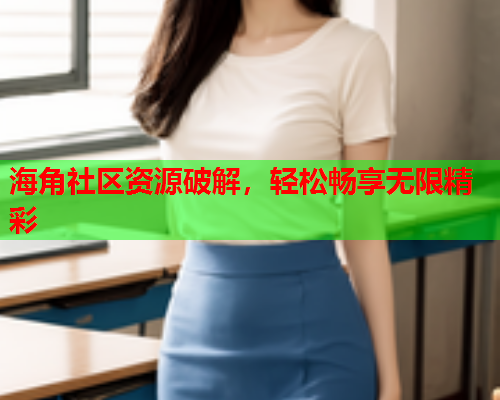 海角社区资源破解，轻松畅享无限精彩  第2张