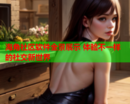 海角社区软件全景展示 体验不一样的社交新世界  第1张
