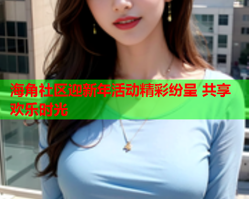 海角社区迎新年活动精彩纷呈 共享欢乐时光  第2张