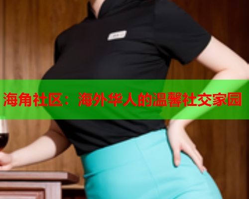 海角社区：海外华人的温馨社交家园  第2张