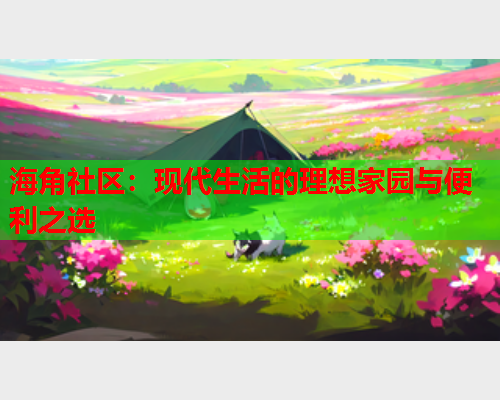 海角社区：现代生活的理想家园与便利之选  第1张