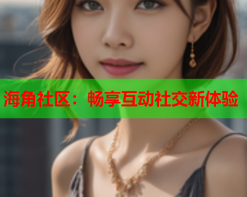 海角社区：畅享互动社交新体验  第1张