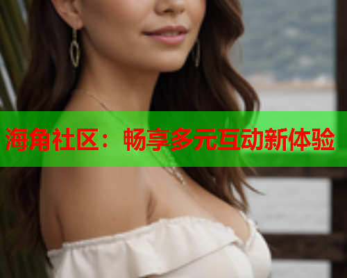 海角社区：畅享多元互动新体验  第1张