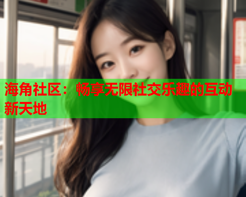 海角社区：畅享无限社交乐趣的互动新天地  第1张