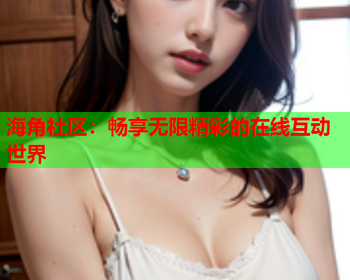海角社区：畅享无限精彩的在线互动世界  第1张