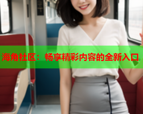 海角社区：畅享精彩内容的全新入口  第2张