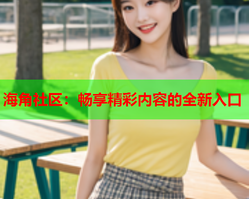 海角社区：畅享精彩内容的全新入口  第1张