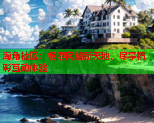 海角社区：畅游网络新天地，尽享精彩互动体验  第1张