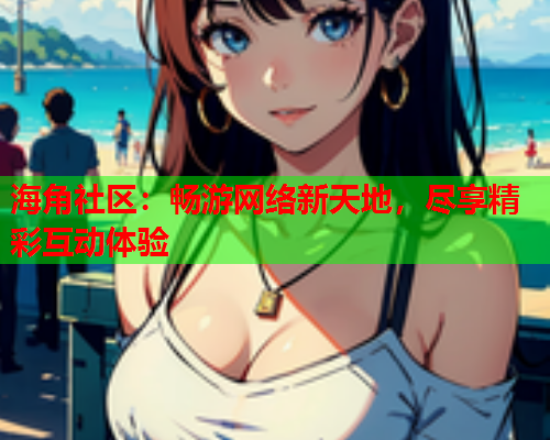 海角社区：畅游网络新天地，尽享精彩互动体验  第2张