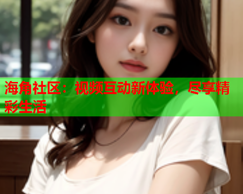 海角社区：视频互动新体验，尽享精彩生活  第1张