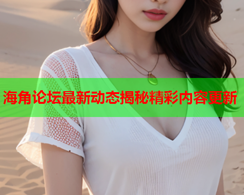 海角论坛最新动态揭秘精彩内容更新  第2张