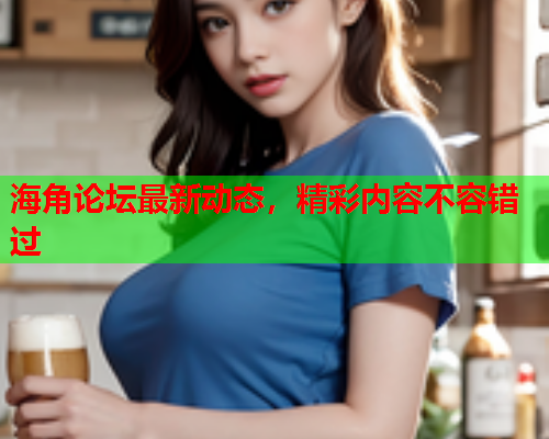 海角论坛最新动态，精彩内容不容错过  第2张