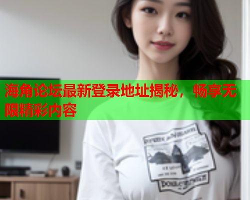 海角论坛最新登录地址揭秘，畅享无限精彩内容  第1张