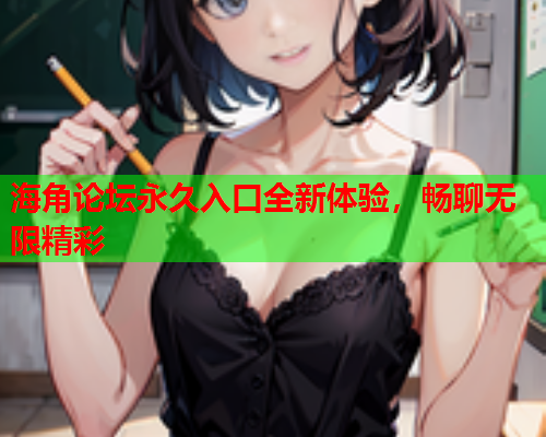 海角论坛永久入口全新体验，畅聊无限精彩  第1张