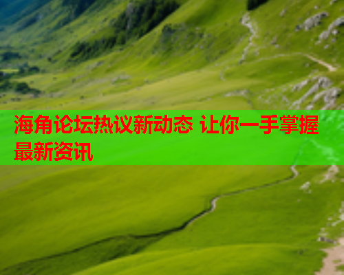 海角论坛热议新动态 让你一手掌握最新资讯  第1张