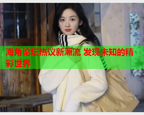 海角论坛热议新潮流 发现未知的精彩世界  第2张