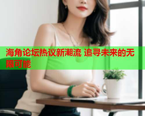 海角论坛热议新潮流 追寻未来的无限可能  第1张