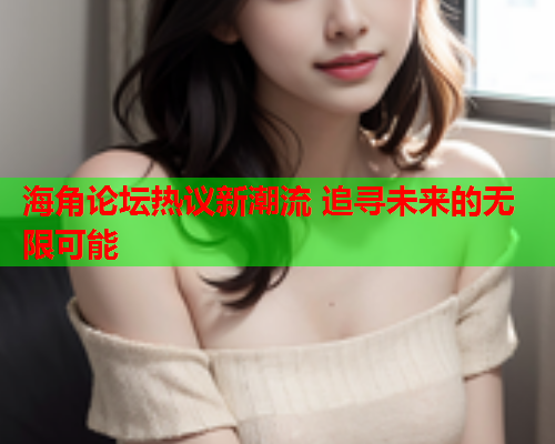 海角论坛热议新潮流 追寻未来的无限可能  第2张