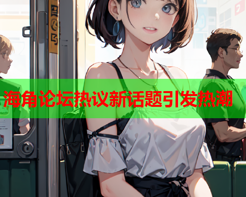 海角论坛热议新话题引发热潮  第2张
