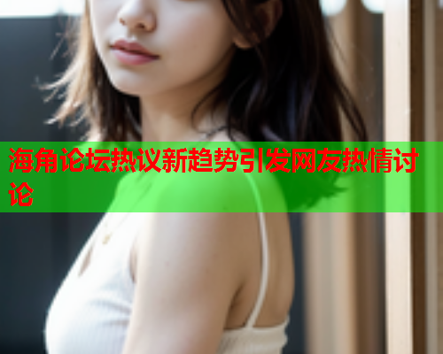 海角论坛热议新趋势引发网友热情讨论  第2张