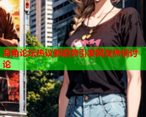 海角论坛热议新趋势引发网友热情讨论  第1张