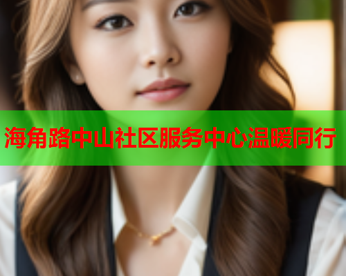 海角路中山社区服务中心温暖同行  第1张
