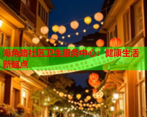 海角路社区卫生服务中心：健康生活新起点  第1张