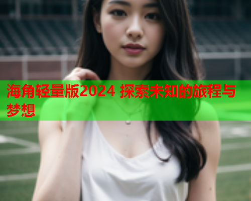 海角轻量版2024 探索未知的旅程与梦想  第1张